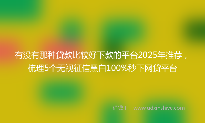 有没有那种贷款比较好下款的平台2025年推荐，梳理5个无视征信黑白100%秒下网贷平台