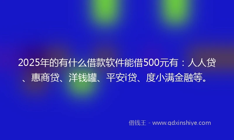 2025年的有什么借款软件能借500元有：人人贷、惠商贷、洋钱罐、平安i贷、度小满金融等。