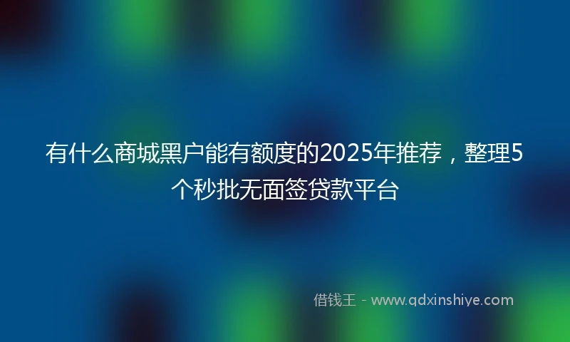 有什么商城黑户能有额度的2025年推荐，整理5个秒批无面签贷款平台