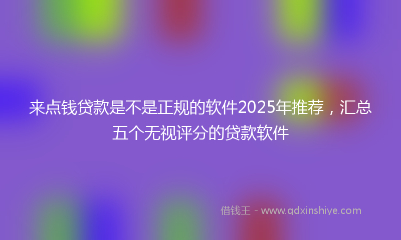 来点钱贷款是不是正规的软件2025年推荐，汇总五个无视评分的贷款软件