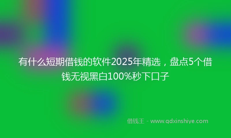 有什么短期借钱的软件2025年精选，盘点5个借钱无视黑白100%秒下口子