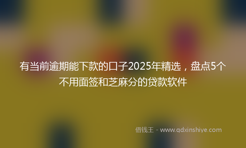 有当前逾期能下款的口子2025年精选，盘点5个不用面签和芝麻分的贷款软件