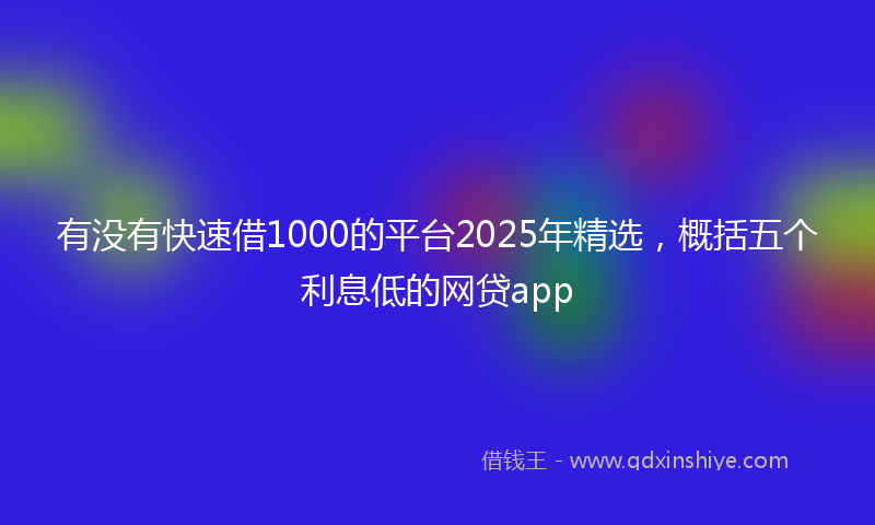 有没有快速借1000的平台2025年精选，概括五个利息低的网贷app