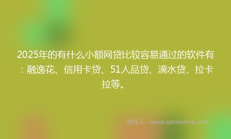 2025年的有什么小额网贷比较容易通过的软件有：融逸花、信用卡贷、51人品贷、滴水贷、拉卡拉等。