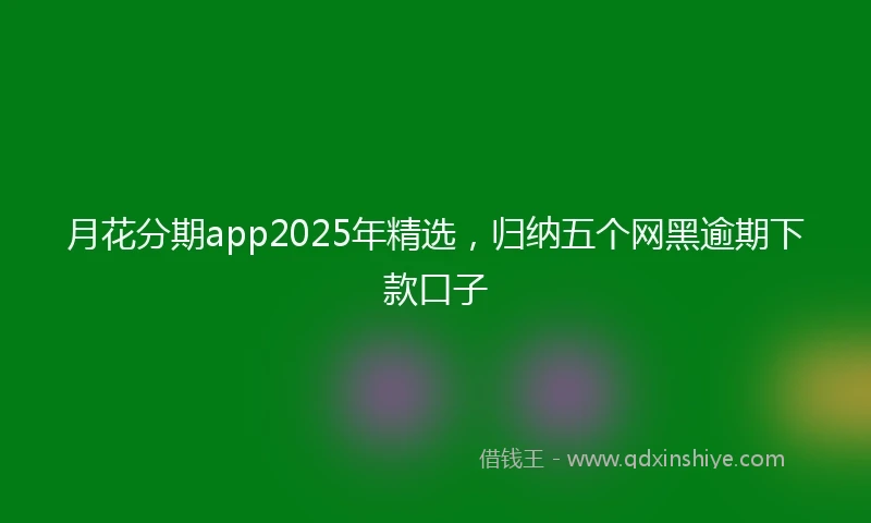 月花分期app2025年精选，归纳五个网黑逾期下款口子