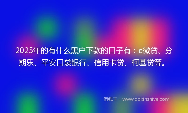 2025年的有什么黑户下款的口子有：e微贷、分期乐、平安口袋银行、信用卡贷、柯基贷等。