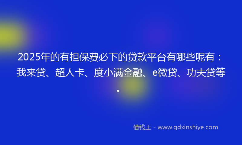 2025年的有担保费必下的贷款平台有哪些呢有：我来贷、超人卡、度小满金融、e微贷、功夫贷等。