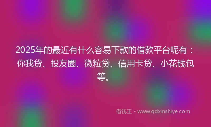 2025年的最近有什么容易下款的借款平台呢有:你我贷、投友圈、微粒贷、信用卡贷、小花钱包等。
