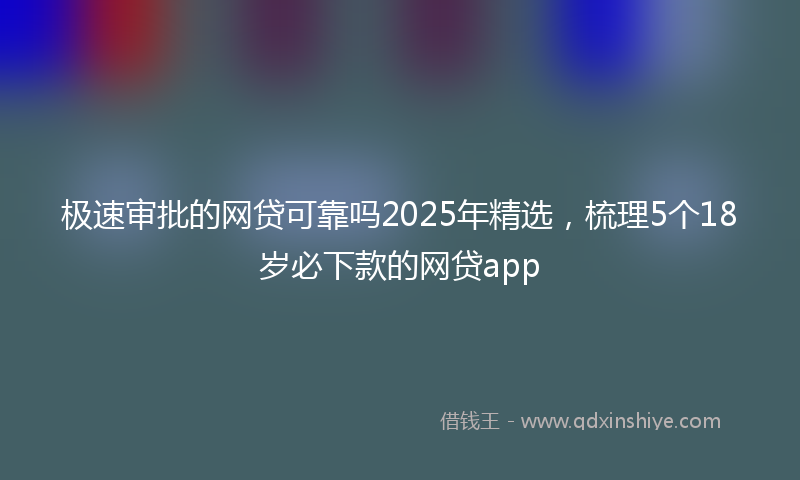 极速审批的网贷可靠吗2025年精选，梳理5个18岁必下款的网贷app