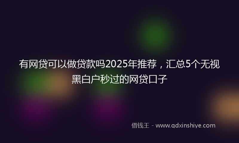 有网贷可以做贷款吗2025年推荐，汇总5个无视黑白户秒过的网贷口子
