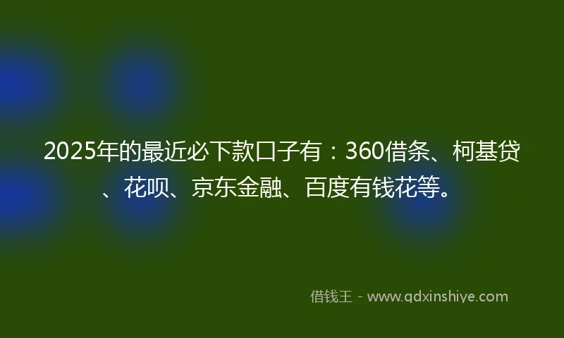 2025年的最近必下款口子有:360借条、柯基贷、花呗、京东金融、百度有钱花等。