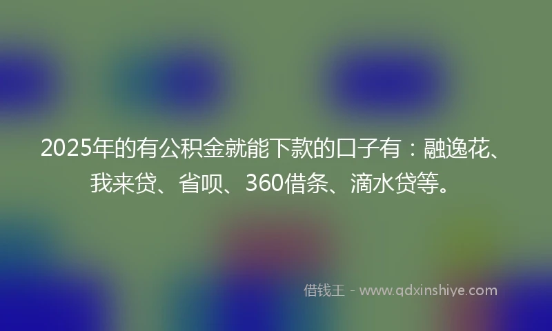 2025年的有公积金就能下款的口子有：融逸花、我来贷、省呗、360借条、滴水贷等。
