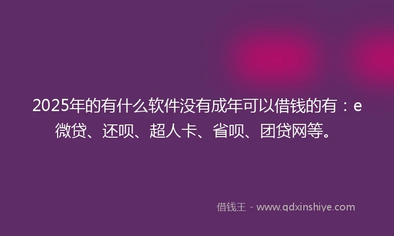 2025年的有什么软件没有成年可以借钱的有：e微贷、还呗、超人卡、省呗、团贷网等。