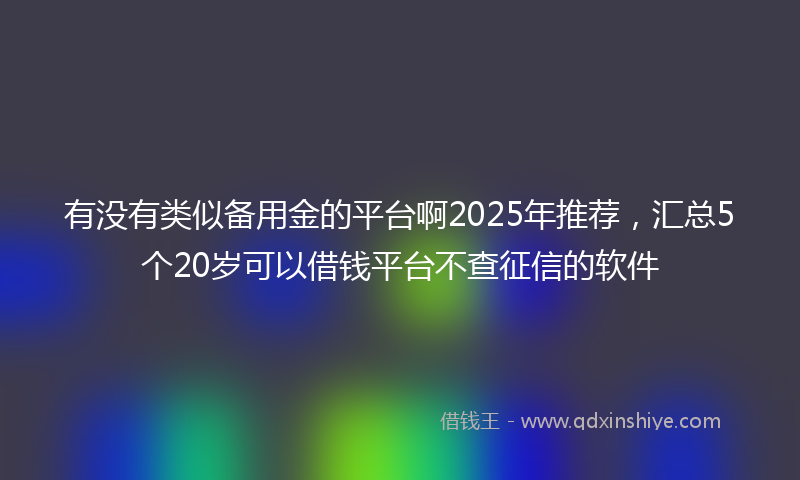 有没有类似备用金的平台啊2025年推荐，汇总5个20岁可以借钱平台不查征信的软件