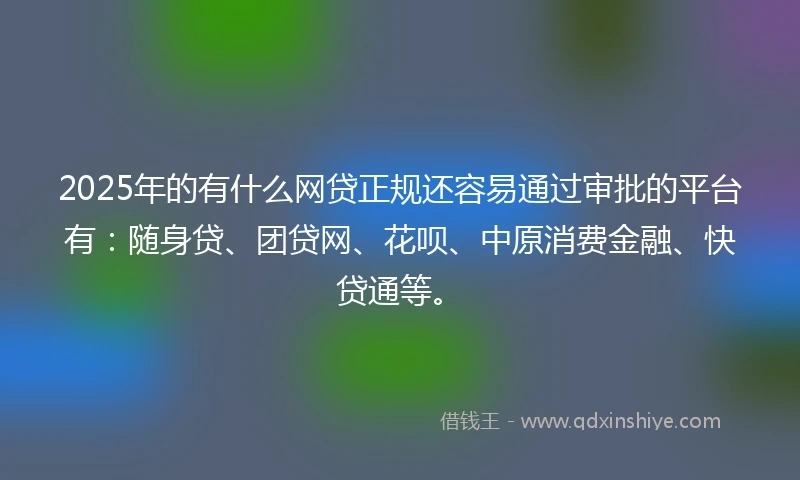 2025年的有什么网贷正规还容易通过审批的平台有:随身贷、团贷网、花呗、中原消费金融、快贷通等。