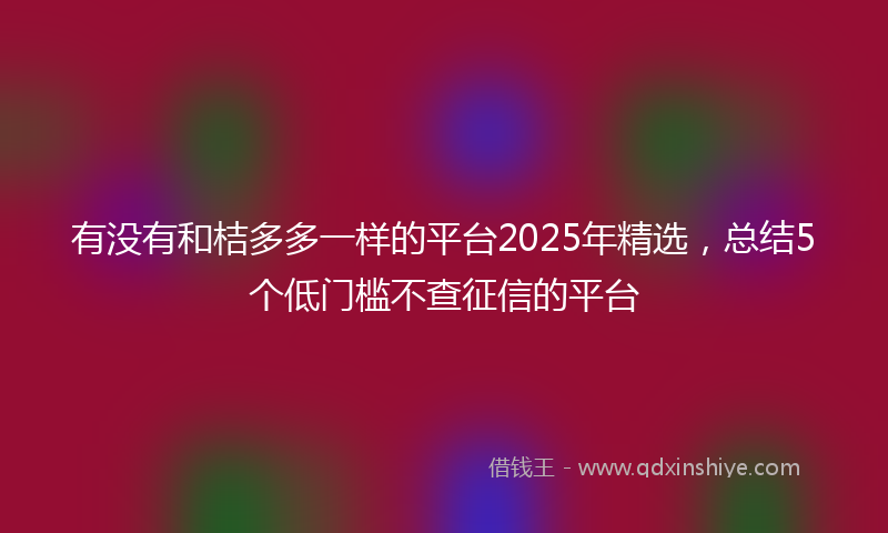 有没有和桔多多一样的平台2025年精选，总结5个低门槛不查征信的平台