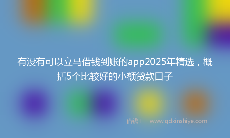 有没有可以立马借钱到账的app2025年精选，概括5个比较好的小额贷款口子