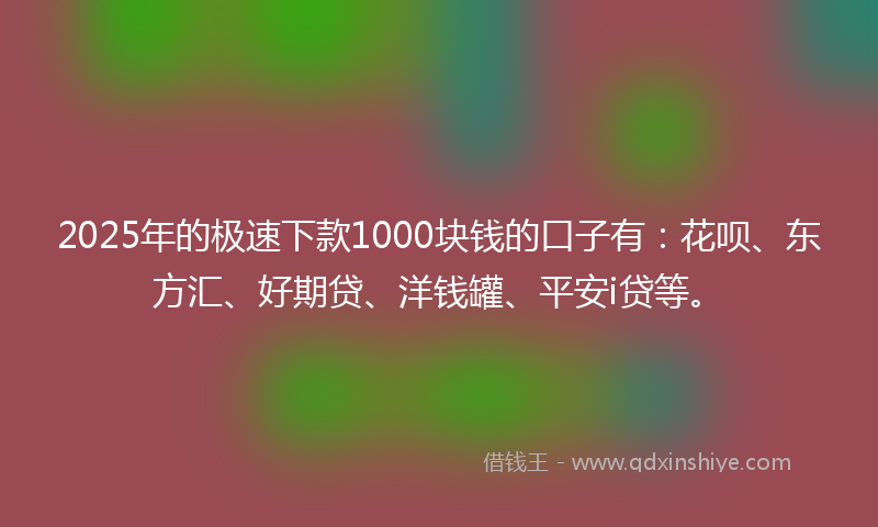 2025年的极速下款1000块钱的口子有：花呗、东方汇、好期贷、洋钱罐、平安i贷等。