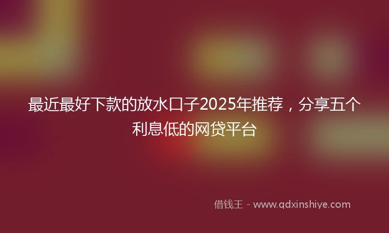 最近最好下款的放水口子2025年推荐，分享五个利息低的网贷平台