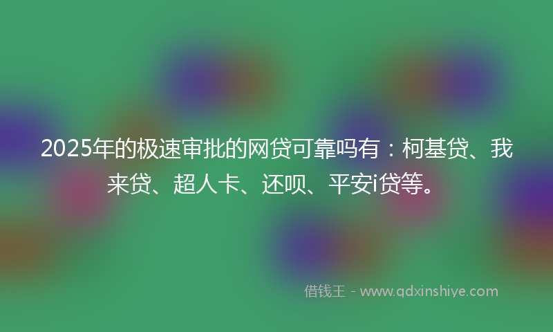 2025年的极速审批的网贷可靠吗有：柯基贷、我来贷、超人卡、还呗、平安i贷等。