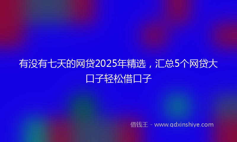 有没有七天的网贷2025年精选，汇总5个网贷大口子轻松借口子
