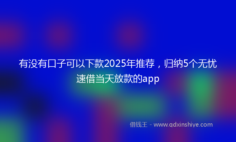 有没有口子可以下款2025年推荐，归纳5个无忧速借当天放款的app