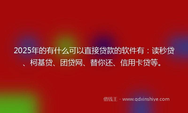 2025年的有什么可以直接贷款的软件有：读秒贷、柯基贷、团贷网、替你还、信用卡贷等。