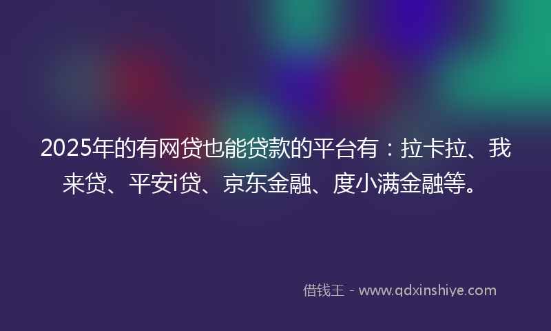 2025年的有网贷也能贷款的平台有：拉卡拉、我来贷、平安i贷、京东金融、度小满金融等。