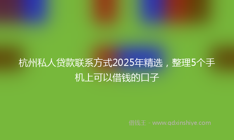 杭州私人贷款联系方式2025年精选，整理5个手机上可以借钱的口子