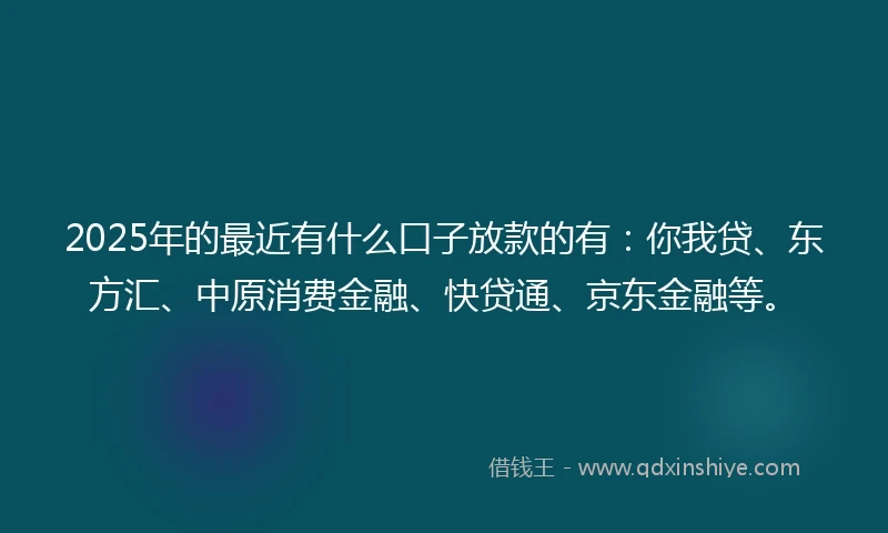 2025年的最近有什么口子放款的有:你我贷、东方汇、中原消费金融、快贷通、京东金融等。