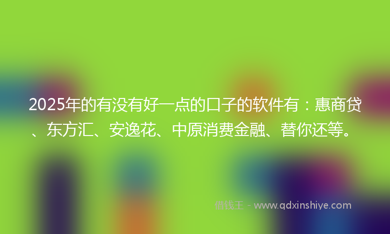 2025年的有没有好一点的口子的软件有：惠商贷、东方汇、安逸花、中原消费金融、替你还等。