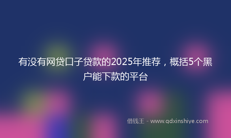 有没有网贷口子贷款的2025年推荐，概括5个黑户能下款的平台