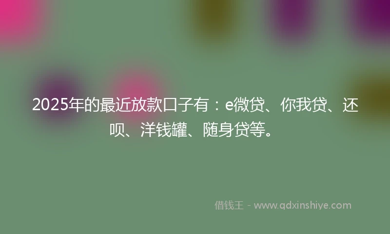 2025年的最近放款口子有:e微贷、你我贷、还呗、洋钱罐、随身贷等。