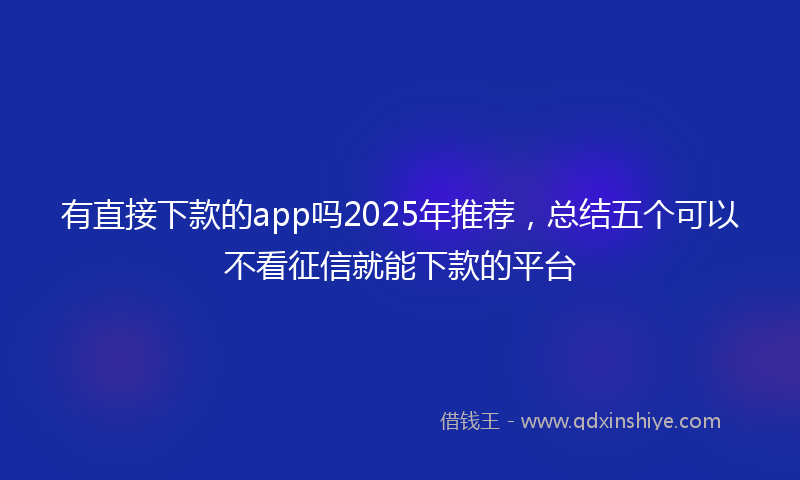 有直接下款的app吗2025年推荐，总结五个可以不看征信就能下款的平台