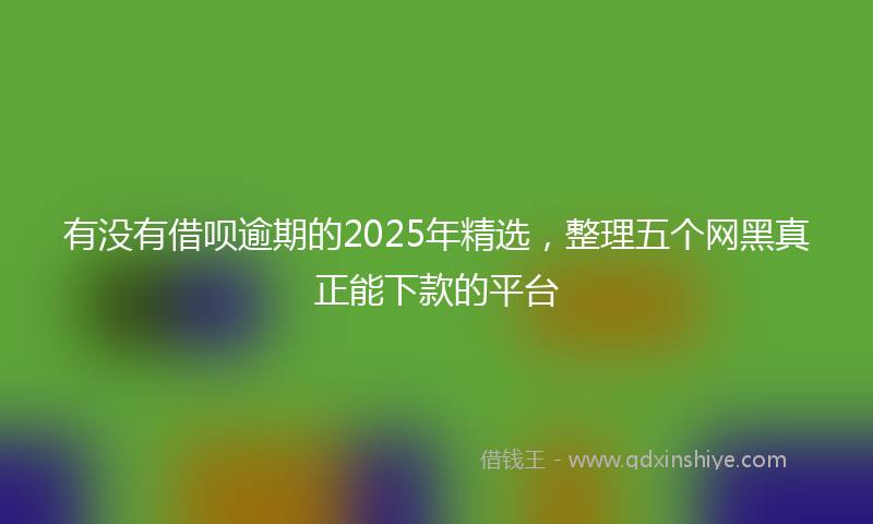 有没有借呗逾期的2025年精选，整理五个网黑真正能下款的平台