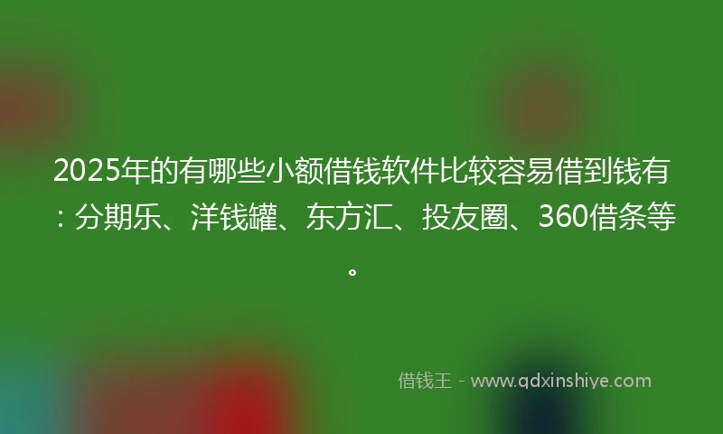 2025年的有哪些小额借钱软件比较容易借到钱有：分期乐、洋钱罐、东方汇、投友圈、360借条等。