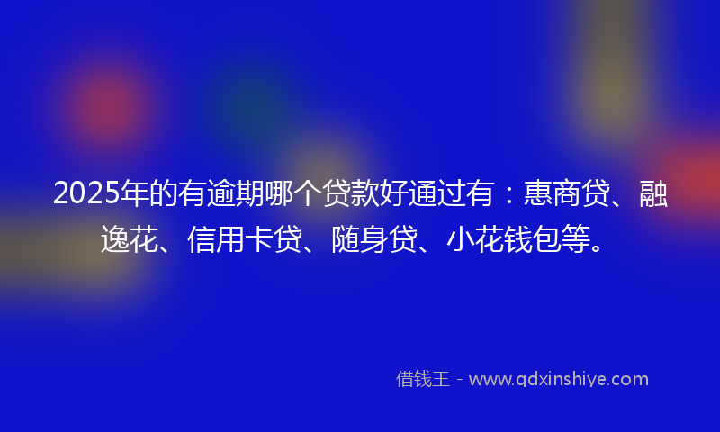 2025年的有逾期哪个贷款好通过有：惠商贷、融逸花、信用卡贷、随身贷、小花钱包等。