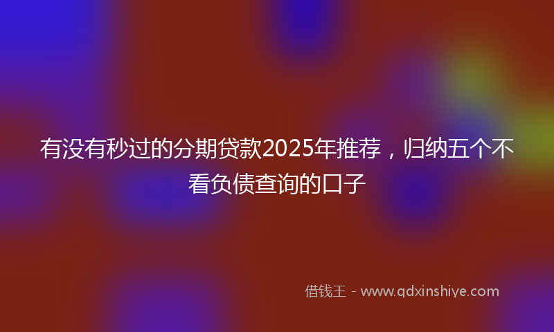 有没有秒过的分期贷款2025年推荐，归纳五个不看负债查询的口子