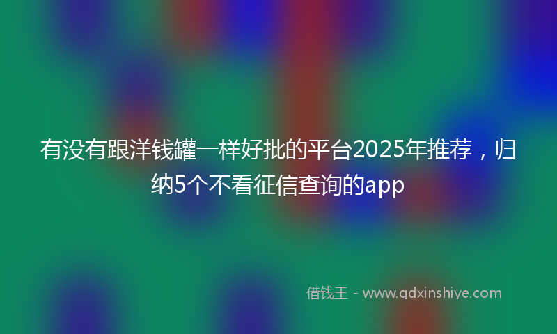 有没有跟洋钱罐一样好批的平台2025年推荐，归纳5个不看征信查询的app