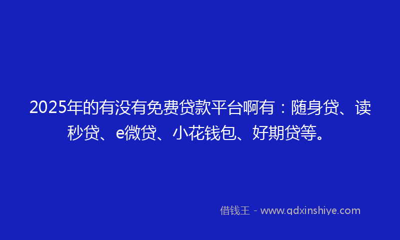 2025年的有没有免费贷款平台啊有：随身贷、读秒贷、e微贷、小花钱包、好期贷等。