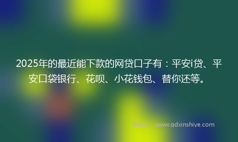 2025年的最近能下款的网贷口子有：平安i贷、平安口袋银行、花呗、小花钱包、替你还等。