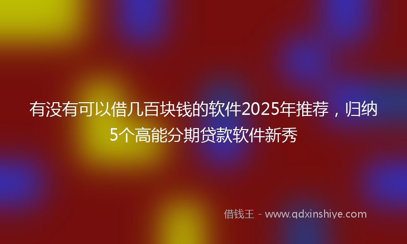 有没有可以借几百块钱的软件2025年推荐，归纳5个高能分期贷款软件新秀
