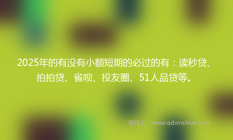 2025年的有没有小额短期的必过的有：读秒贷、拍拍贷、省呗、投友圈、51人品贷等。