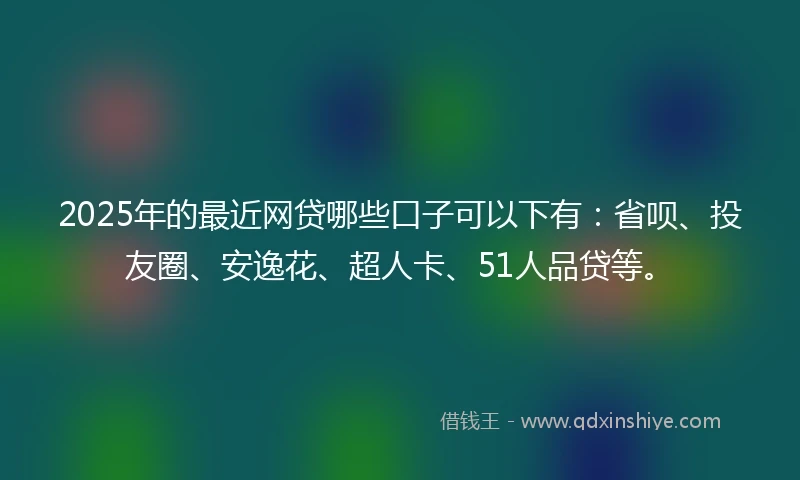 2025年的最近网贷哪些口子可以下有：省呗、投友圈、安逸花、超人卡、51人品贷等。
