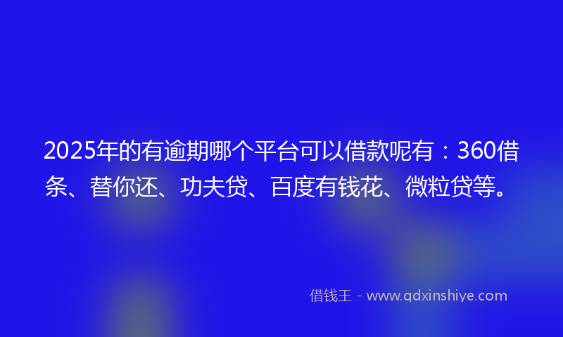 2025年的有逾期哪个平台可以借款呢有:360借条、替你还、功夫贷、百度有钱花、微粒贷等。