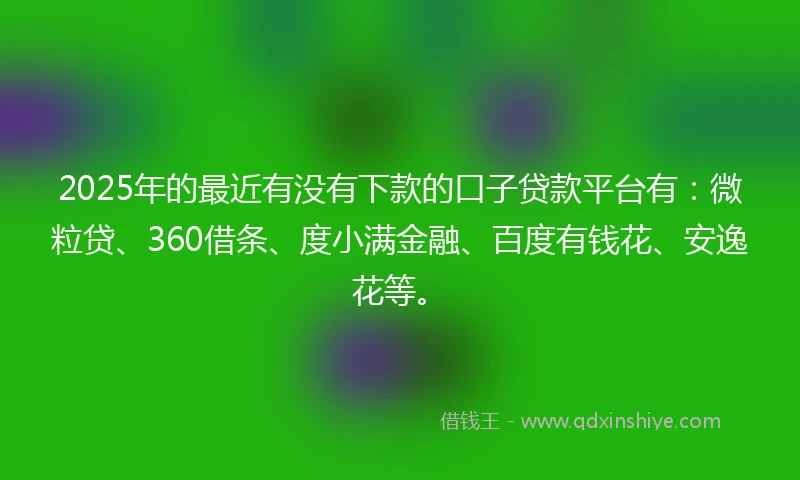 2025年的最近有没有下款的口子贷款平台有：微粒贷、360借条、度小满金融、百度有钱花、安逸花等。