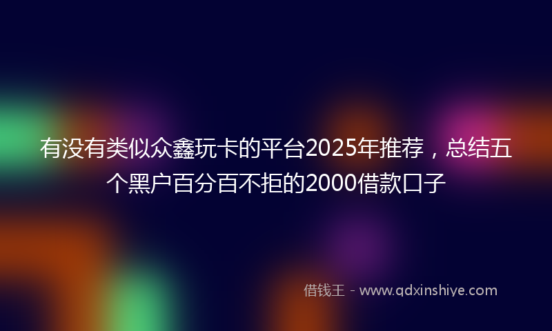 有没有类似众鑫玩卡的平台2025年推荐,总结五个黑户百分百不拒的2000借款口子