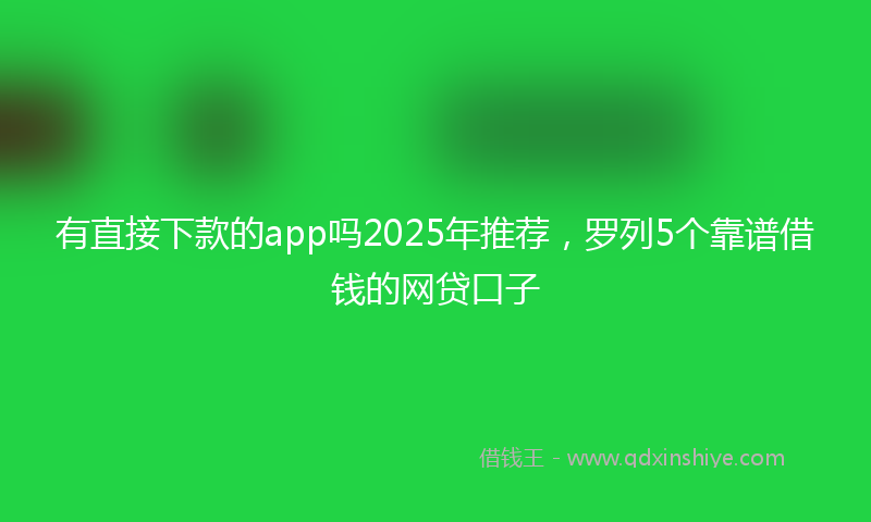 有直接下款的app吗2025年推荐，罗列5个靠谱借钱的网贷口子