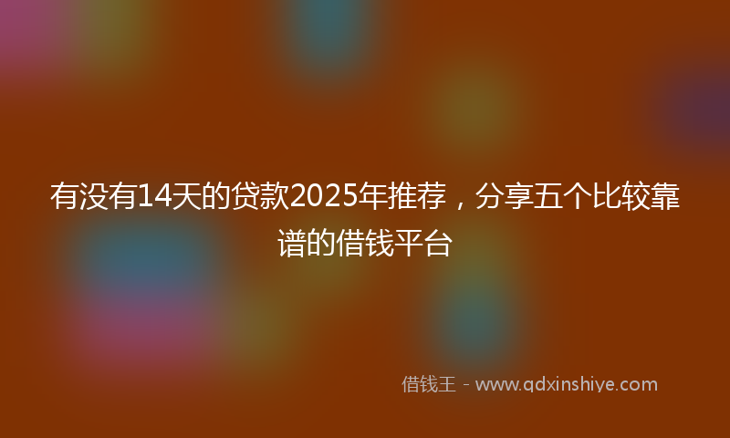 有没有14天的贷款2025年推荐，分享五个比较靠谱的借钱平台