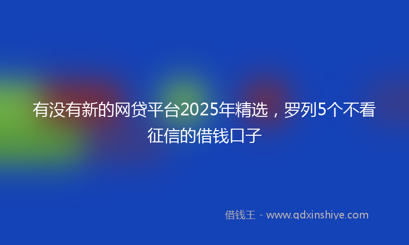 有没有新的网贷平台2025年精选，罗列5个不看征信的借钱口子